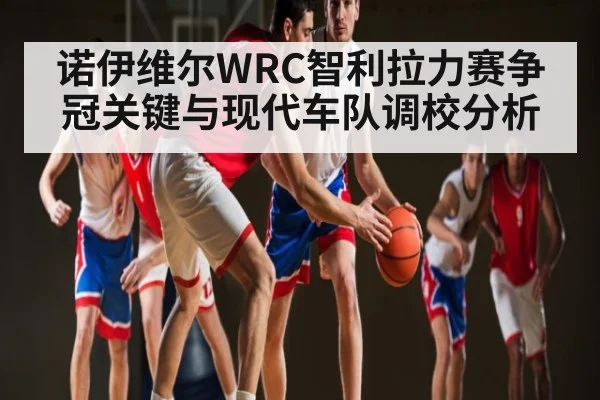 诺伊维尔WRC智利拉力赛争冠关键与现代车队调校分析 | kaiyun