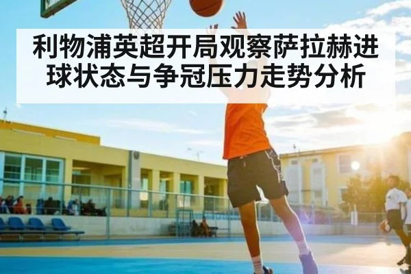 利物浦英超开局观察萨拉赫进球状态与争冠压力走势分析 | kaiyun