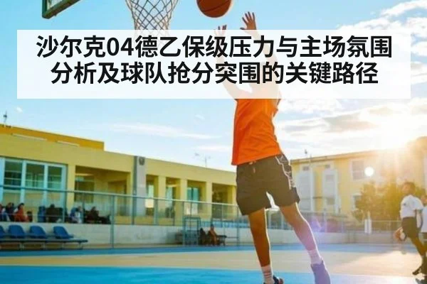 沙尔克04德乙保级压力与主场氛围分析及球队抢分突围的关键路径